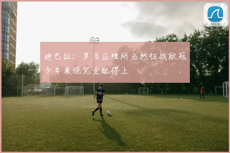 迪巴拉：罗马应理所当然征战欧冠今年表现完全配得上