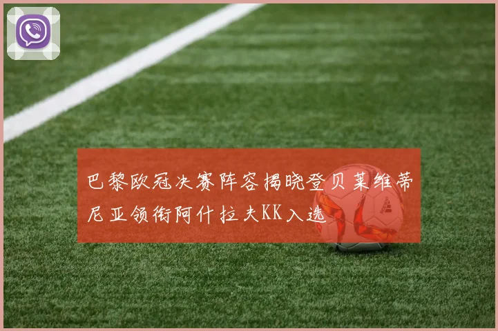 巴黎欧冠决赛阵容揭晓登贝莱维蒂尼亚领衔阿什拉夫KK入选