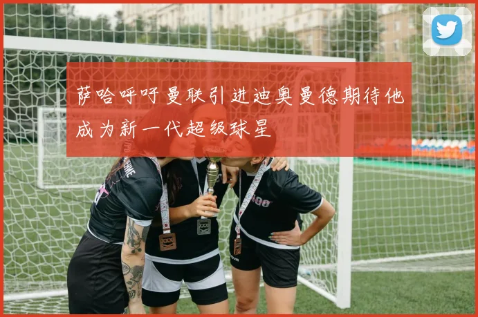 萨哈呼吁曼联引进迪奥曼德期待他成为新一代超级球星