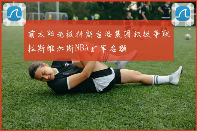 前太阳老板科朗吉洛集团积极争取拉斯维加斯NBA扩军名额
