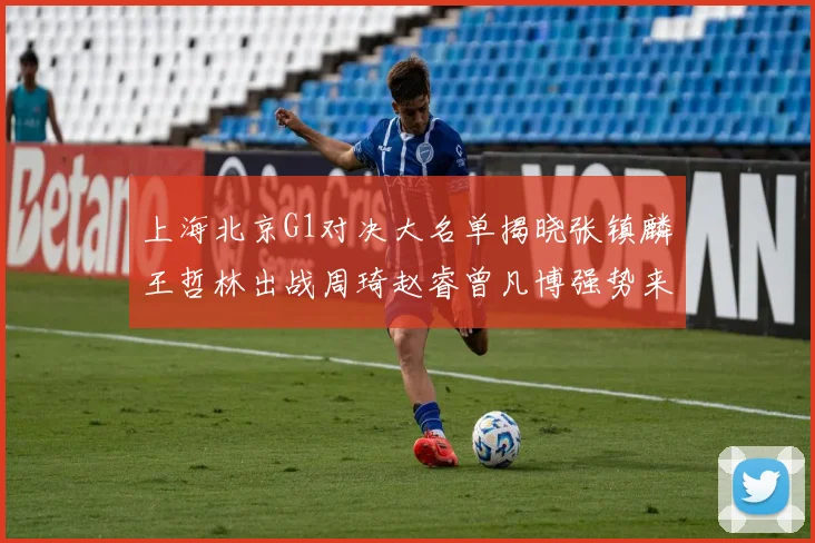上海北京G1对决大名单揭晓张镇麟王哲林出战周琦赵睿曾凡博强势来袭