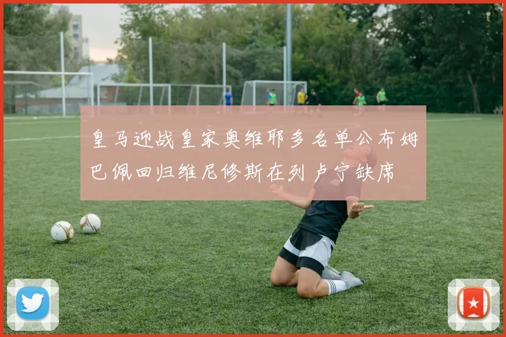 皇马迎战皇家奥维耶多名单公布姆巴佩回归维尼修斯在列卢宁缺席