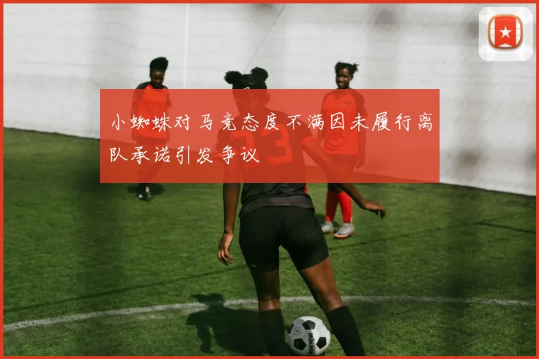 小蜘蛛对马竞态度不满因未履行离队承诺引发争议