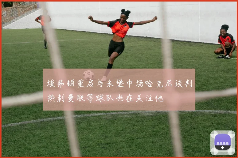 埃弗顿重启与米堡中场哈克尼谈判热刺曼联等球队也在关注他