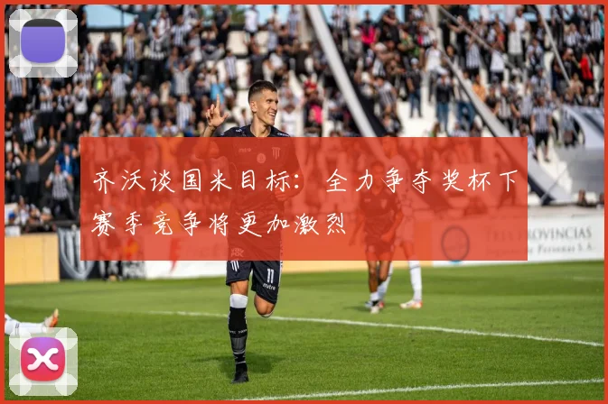 齐沃谈国米目标：全力争夺奖杯下赛季竞争将更加激烈