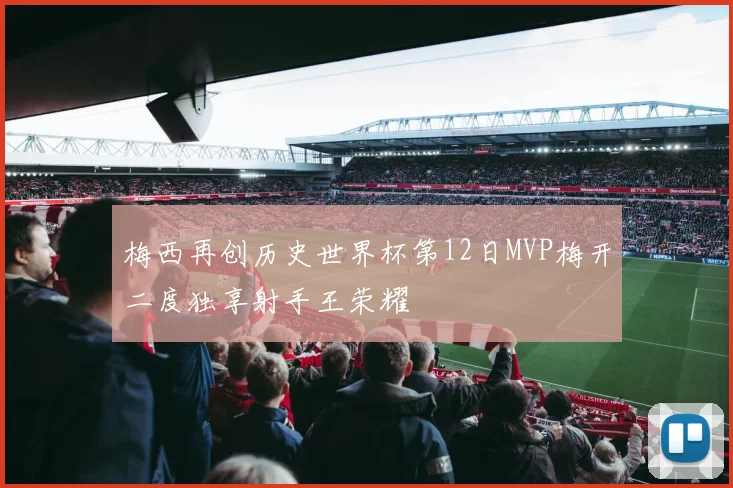 梅西再创历史世界杯第12日MVP梅开二度独享射手王荣耀