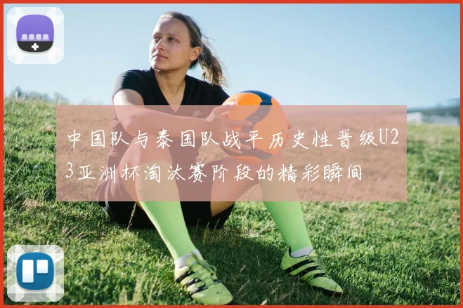 中国队与泰国队战平历史性晋级U23亚洲杯淘汰赛阶段的精彩瞬间