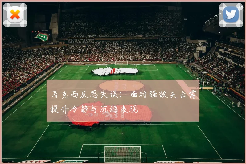 马克西反思失误：面对强敌夹击需提升冷静与沉稳表现
